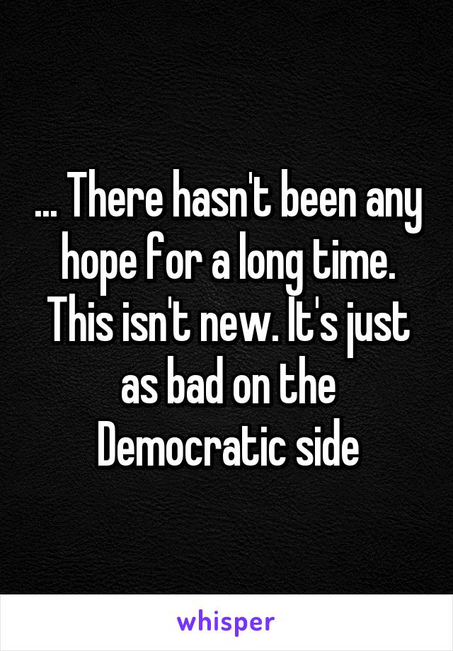 ... There hasn't been any hope for a long time. This isn't new. It's just as bad on the Democratic side