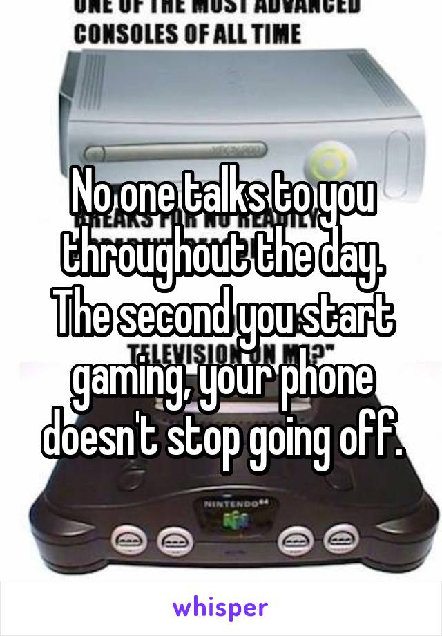 No one talks to you throughout the day. The second you start gaming, your phone doesn't stop going off.