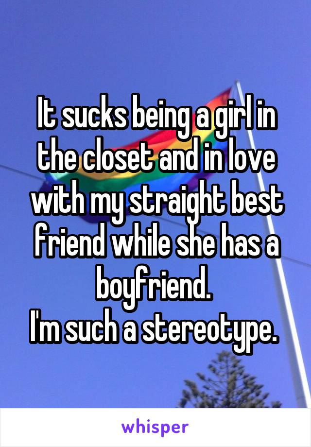 It sucks being a girl in the closet and in love with my straight best friend while she has a boyfriend. 
I'm such a stereotype. 