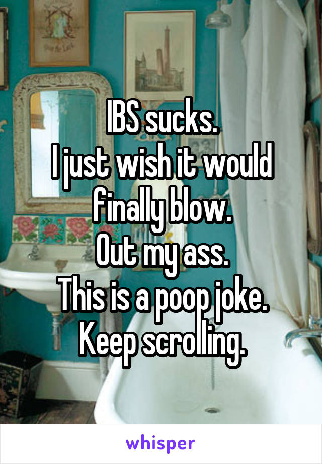 IBS sucks.
I just wish it would finally blow.
Out my ass.
This is a poop joke.
Keep scrolling.