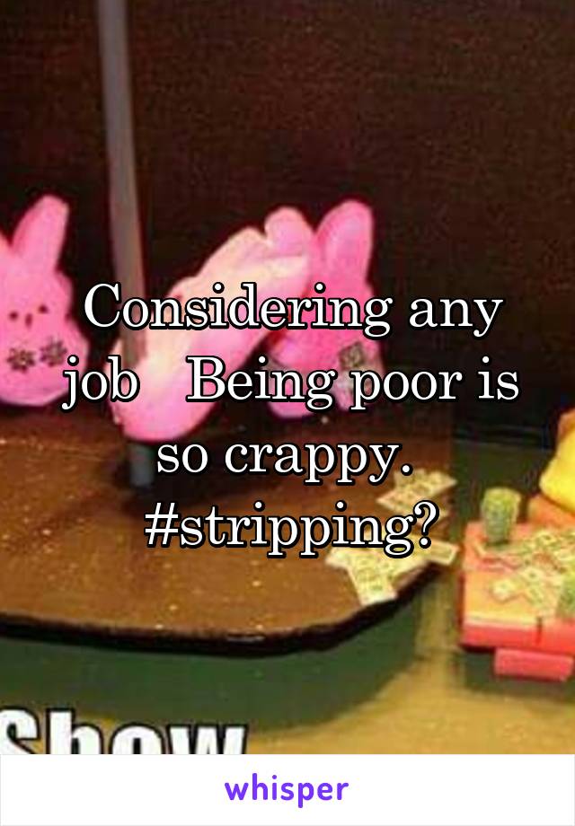 Considering any job   Being poor is so crappy. 
#stripping?