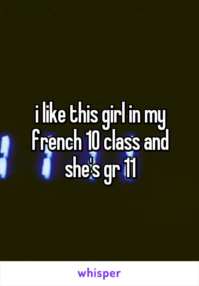 i like this girl in my french 10 class and she's gr 11