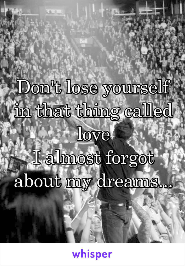 Don't lose yourself in that thing called love
I almost forgot about my dreams...