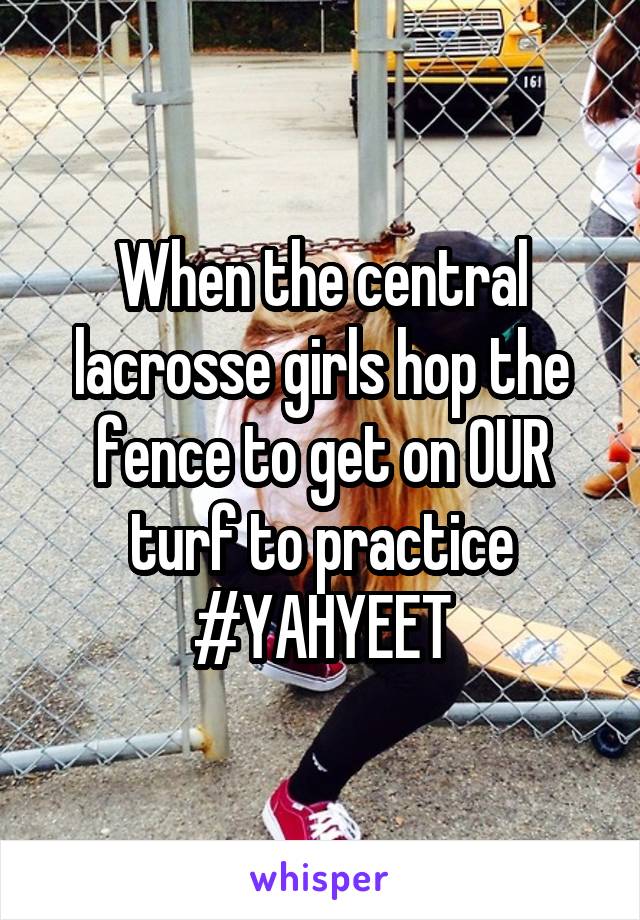 When the central lacrosse girls hop the fence to get on OUR turf to practice #YAHYEET