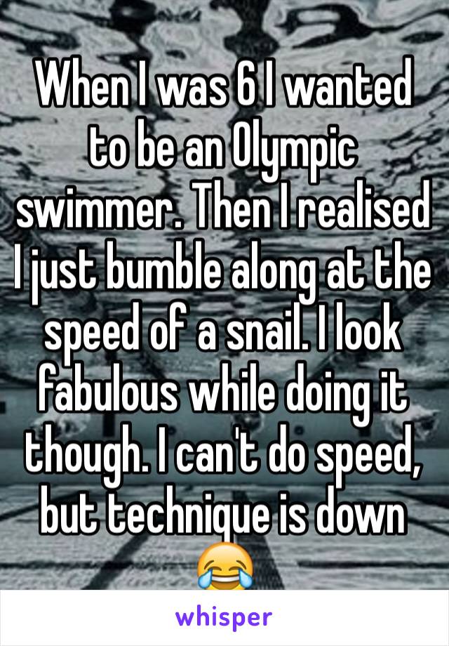 When I was 6 I wanted to be an Olympic swimmer. Then I realised I just bumble along at the speed of a snail. I look fabulous while doing it though. I can't do speed, but technique is down 😂