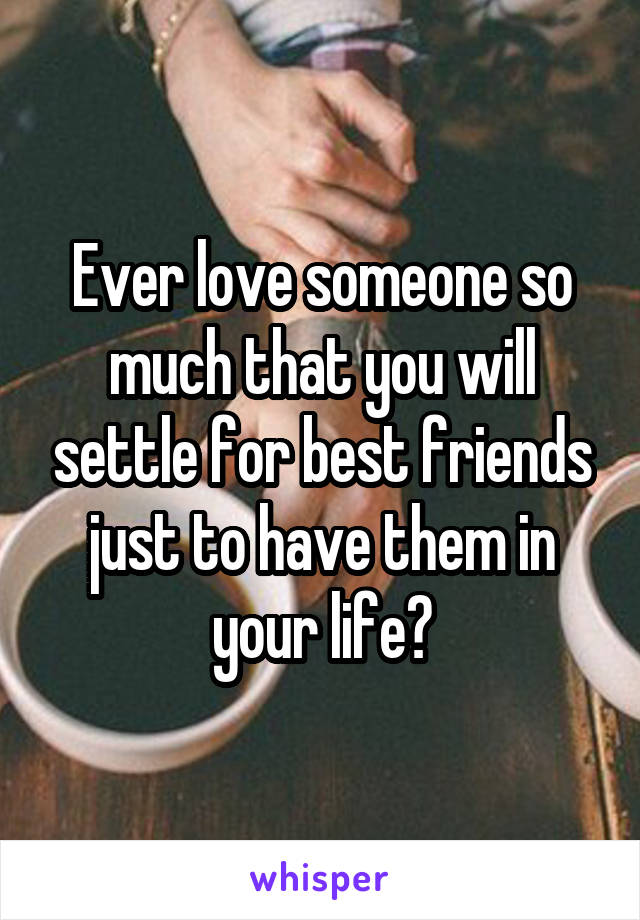 Ever love someone so much that you will settle for best friends just to have them in your life?