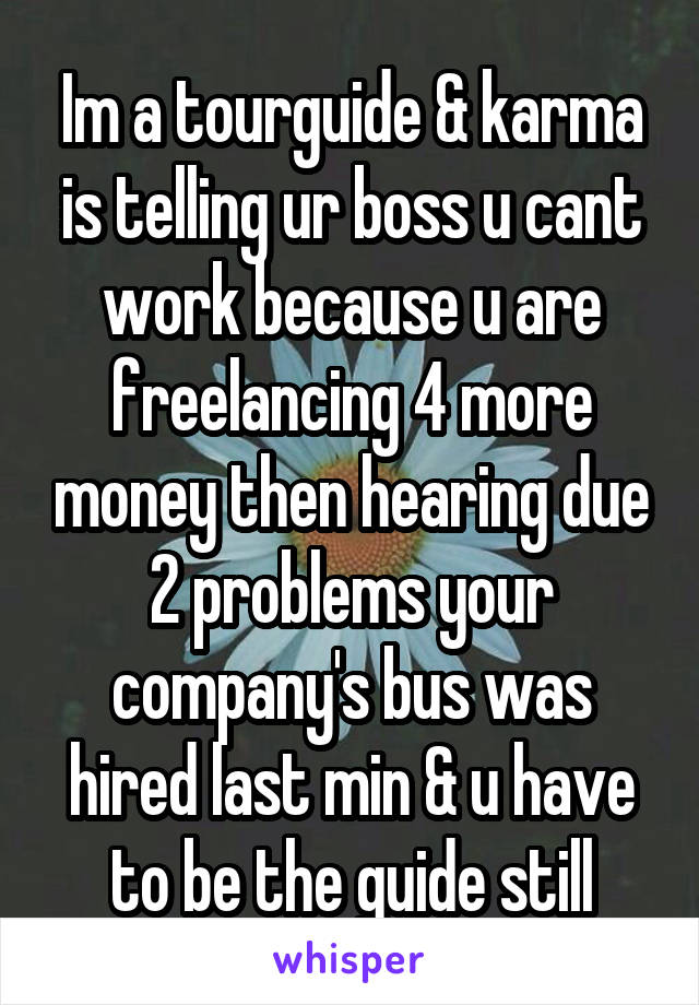 Im a tourguide & karma is telling ur boss u cant work because u are freelancing 4 more money then hearing due 2 problems your company's bus was hired last min & u have to be the guide still