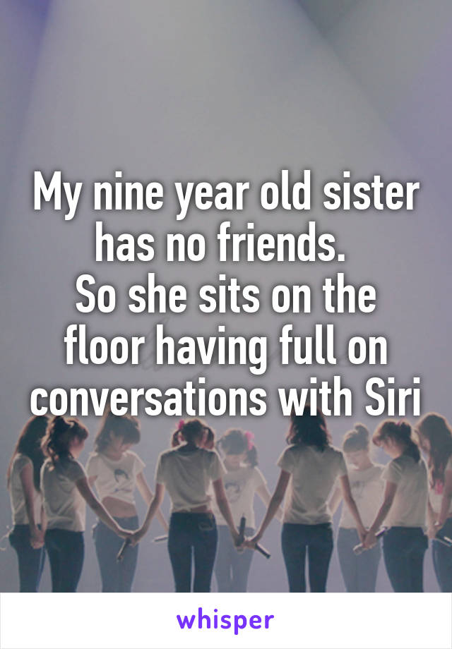 My nine year old sister has no friends. 
So she sits on the floor having full on conversations with Siri 