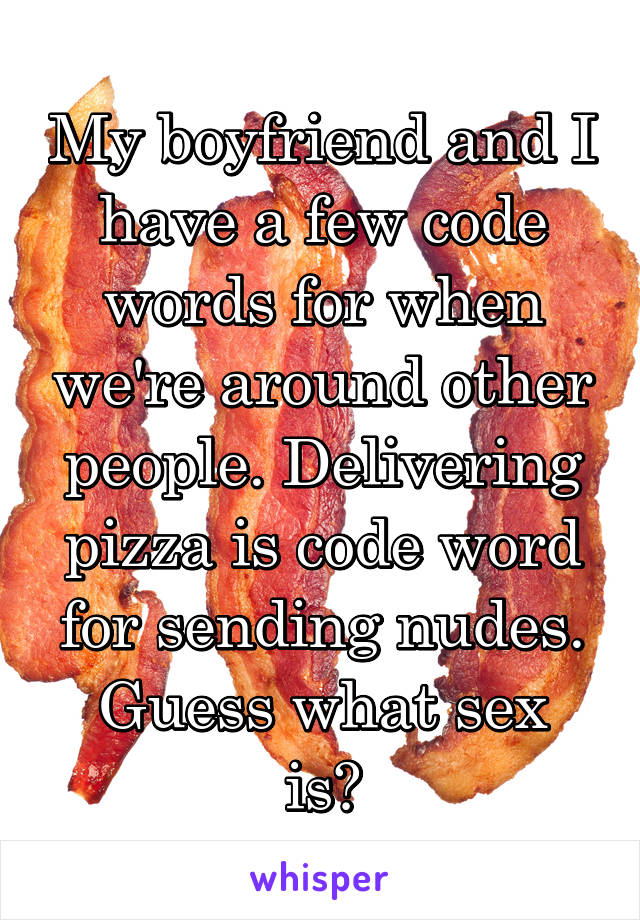 My boyfriend and I have a few code words for when we're around other people. Delivering pizza is code word for sending nudes.
Guess what sex is?