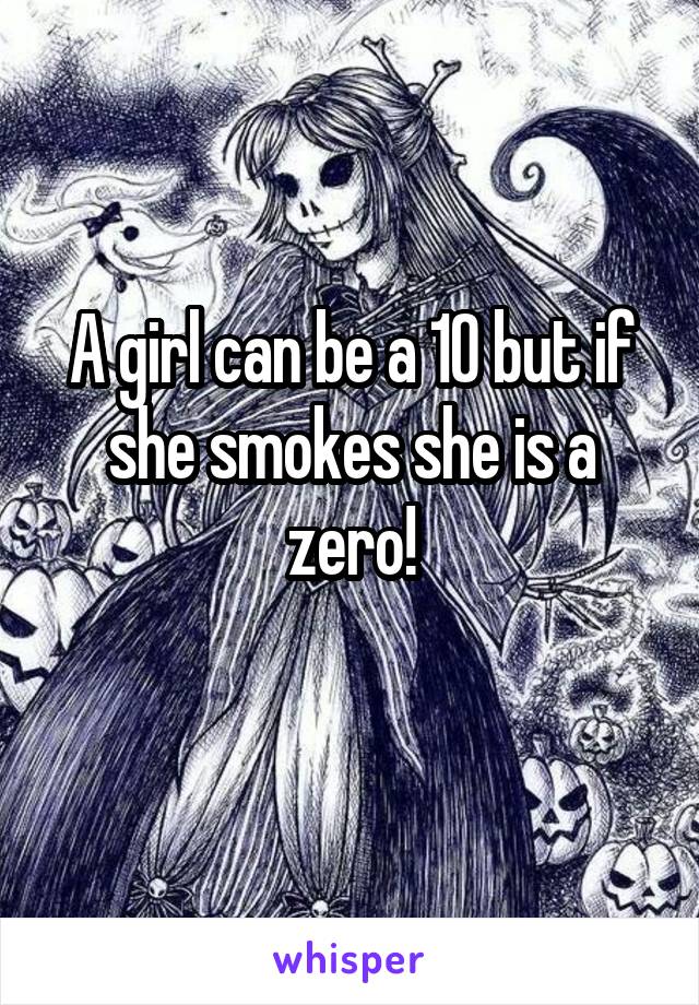 A girl can be a 10 but if she smokes she is a zero!
