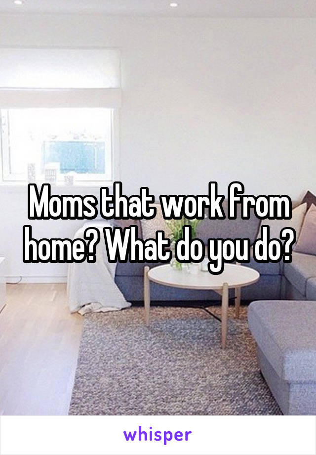 Moms that work from home? What do you do?