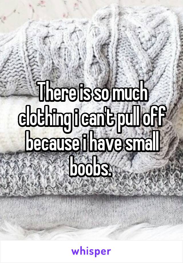 There is so much clothing i can't pull off because i have small boobs. 