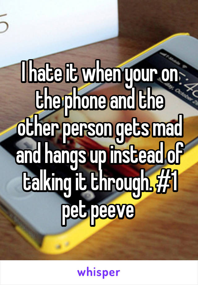 I hate it when your on the phone and the other person gets mad and hangs up instead of talking it through. #1 pet peeve 