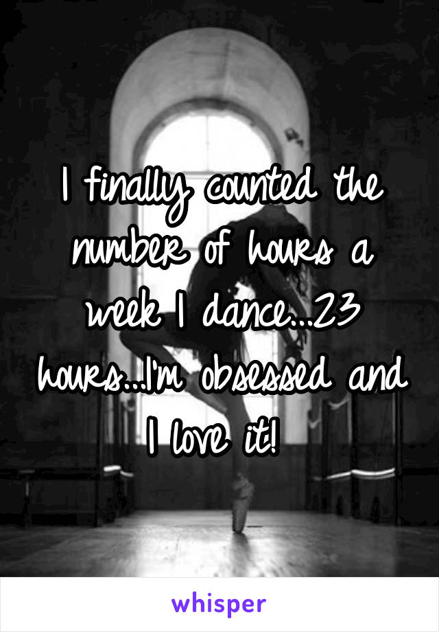 I finally counted the number of hours a week I dance...23 hours...I'm obsessed and I love it! 