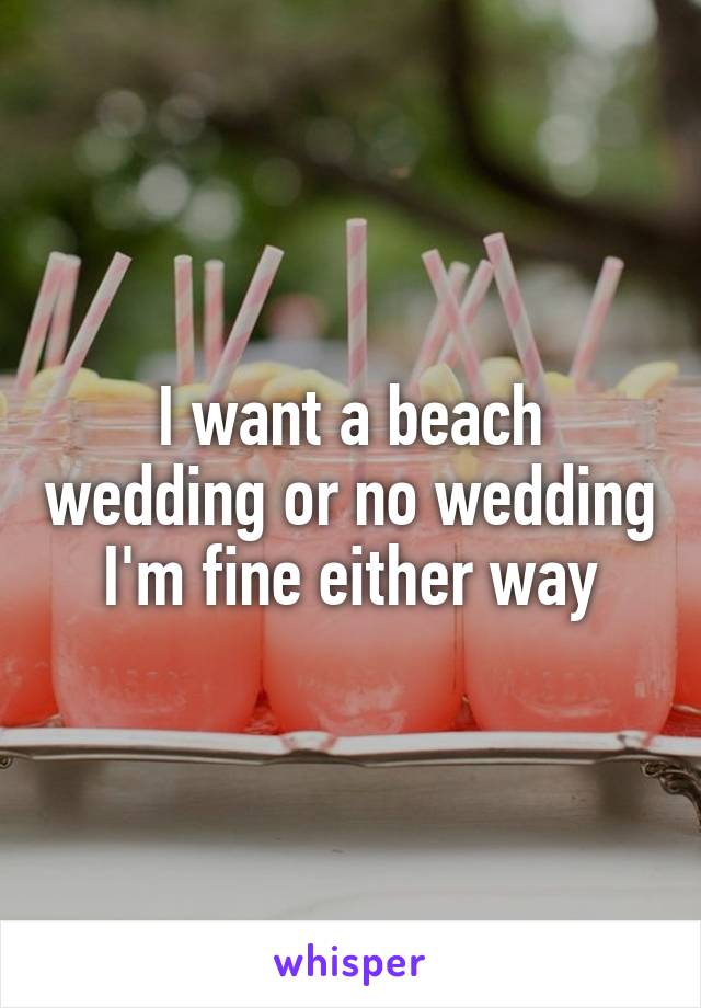 I want a beach wedding or no wedding I'm fine either way