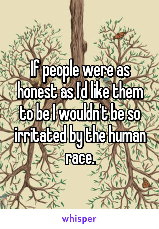 If people were as honest as I'd like them to be I wouldn't be so irritated by the human race.