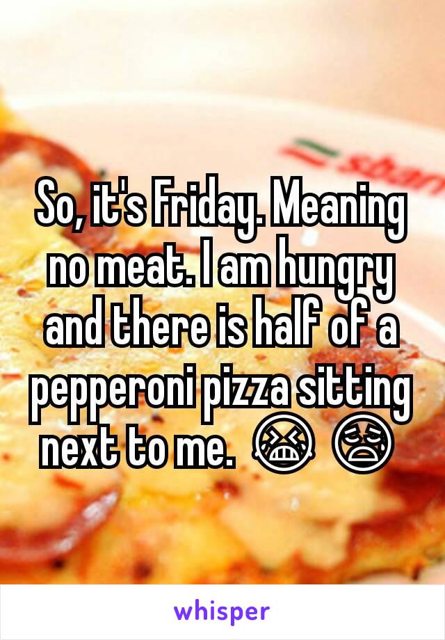 So, it's Friday. Meaning no meat. I am hungry and there is half of a pepperoni pizza sitting next to me. 😭😥
