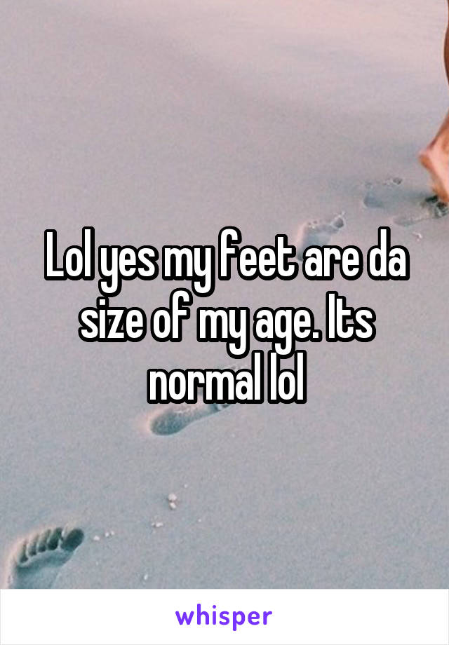 Lol yes my feet are da size of my age. Its normal lol