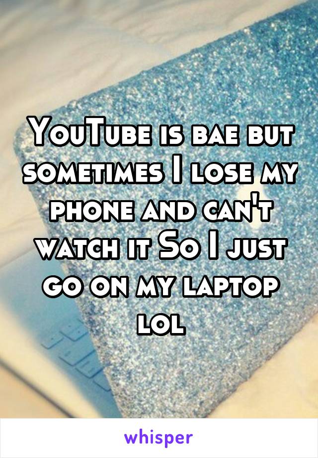 YouTube is bae but sometimes I lose my phone and can't watch it So I just go on my laptop lol