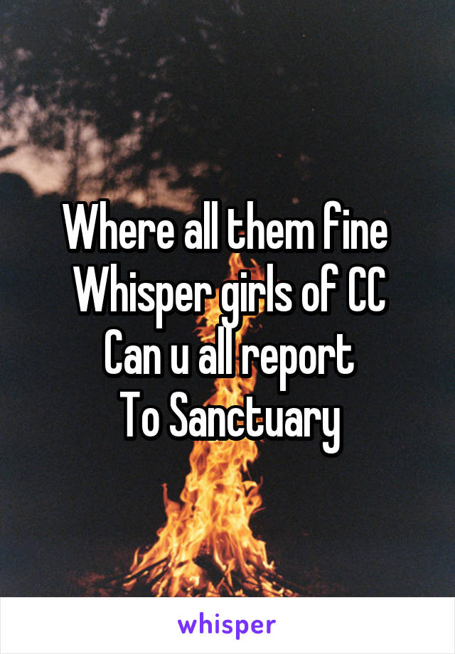 Where all them fine 
Whisper girls of CC
Can u all report
To Sanctuary
