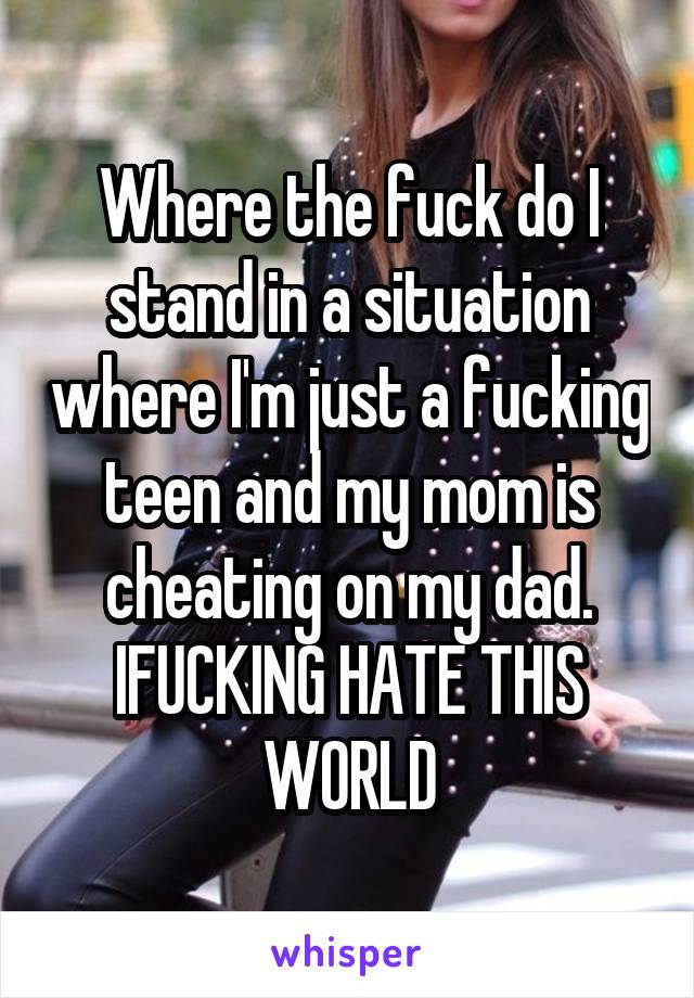 Where the fuck do I stand in a situation where I'm just a fucking teen and my mom is cheating on my dad. IFUCKING HATE THIS WORLD