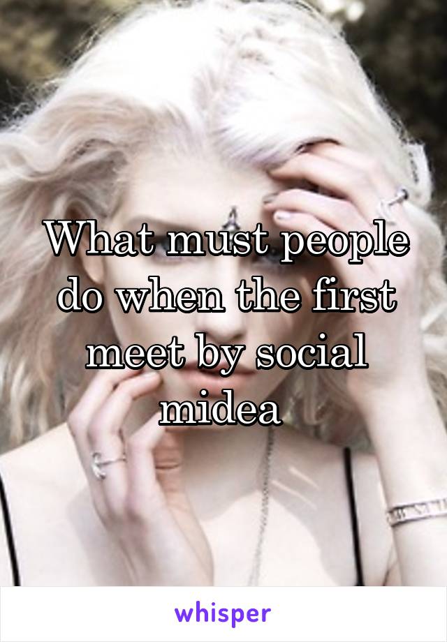 What must people do when the first meet by social midea 