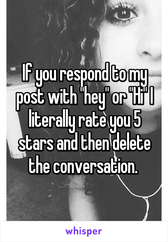 If you respond to my post with "hey" or "Hi" I literally rate you 5 stars and then delete the conversation. 