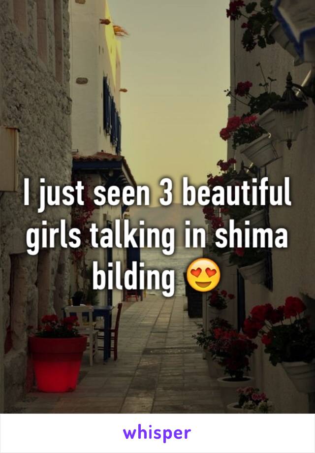 I just seen 3 beautiful girls talking in shima bilding 😍
