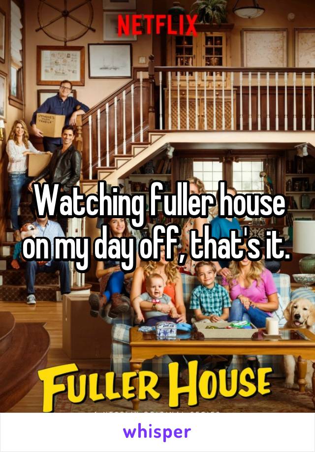 Watching fuller house on my day off, that's it. 