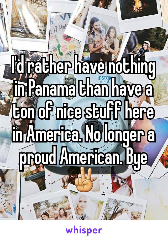 I'd rather have nothing in Panama than have a ton of nice stuff here in America. No longer a proud American. Bye ✌