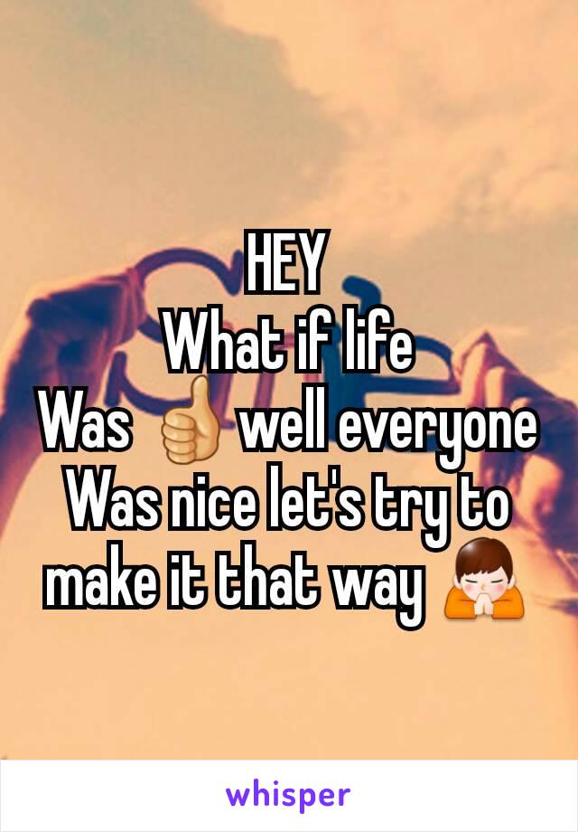 HEY
What if life
Was 👍well everyone
Was nice let's try to make it that way 🙏