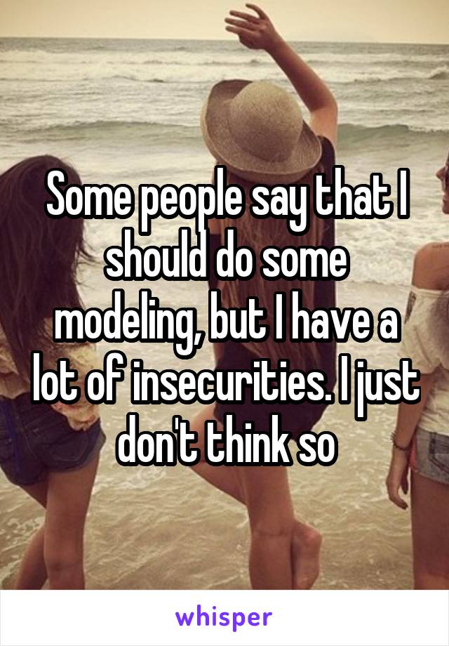 Some people say that I should do some modeling, but I have a lot of insecurities. I just don't think so