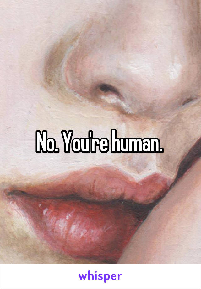 No. You're human. 