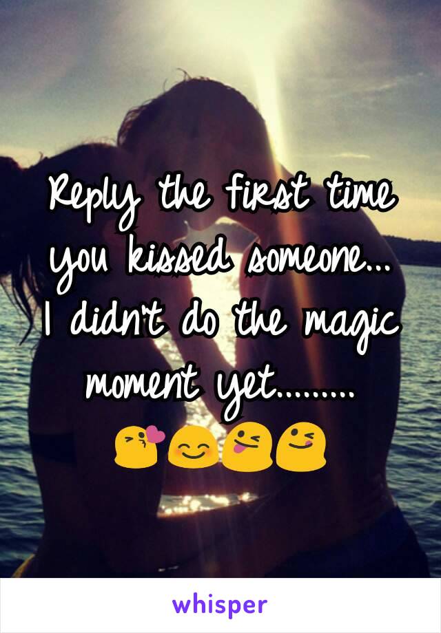 Reply the first time you kissed someone...
I didn't do the magic moment yet......... 😘😊😜😋