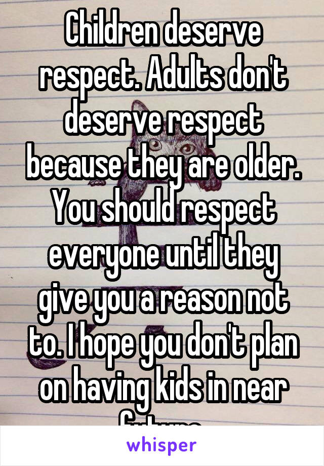 Children deserve respect. Adults don't deserve respect because they are older. You should respect everyone until they give you a reason not to. I hope you don't plan on having kids in near future.