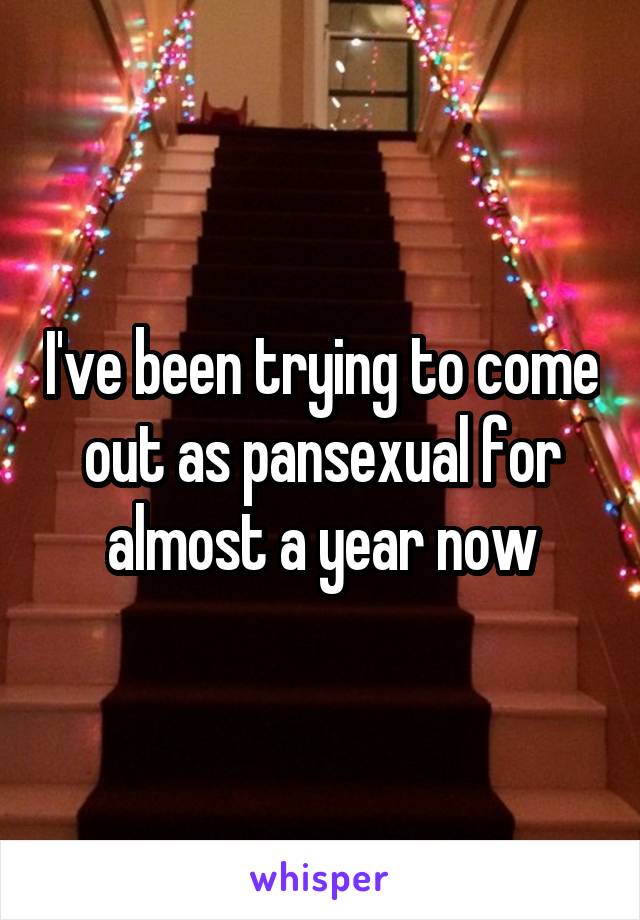 I've been trying to come out as pansexual for almost a year now