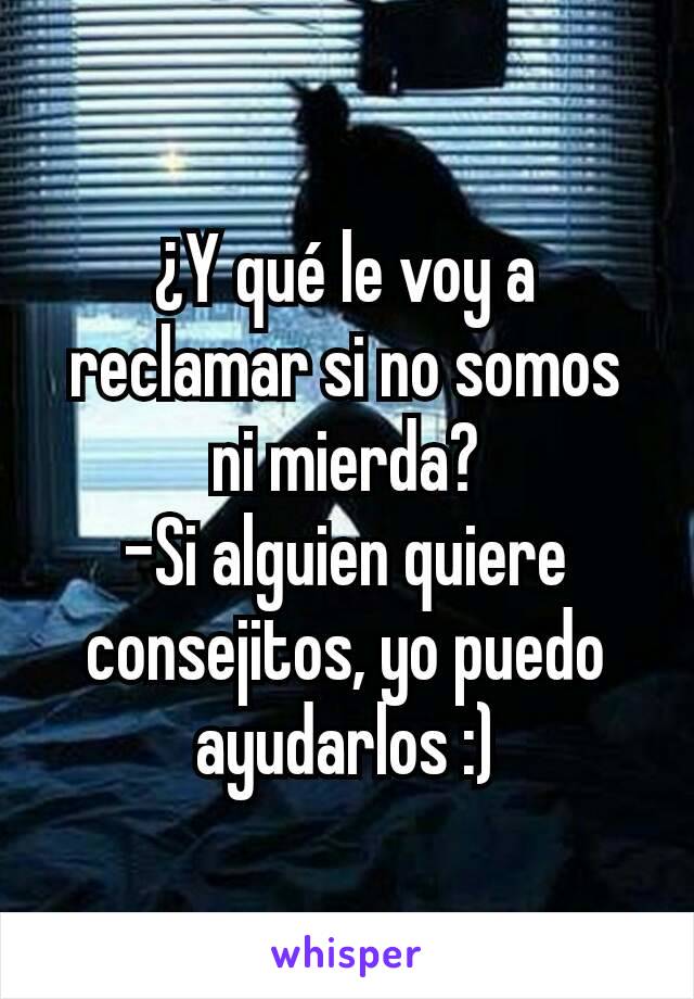 ¿Y qué le voy a reclamar si no somos ni mierda?
-Si alguien quiere consejitos, yo puedo ayudarlos :)