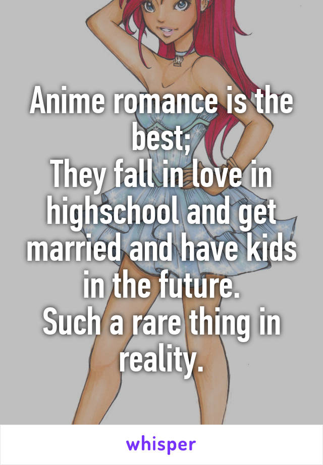 Anime romance is the best;
They fall in love in highschool and get married and have kids in the future.
Such a rare thing in reality.