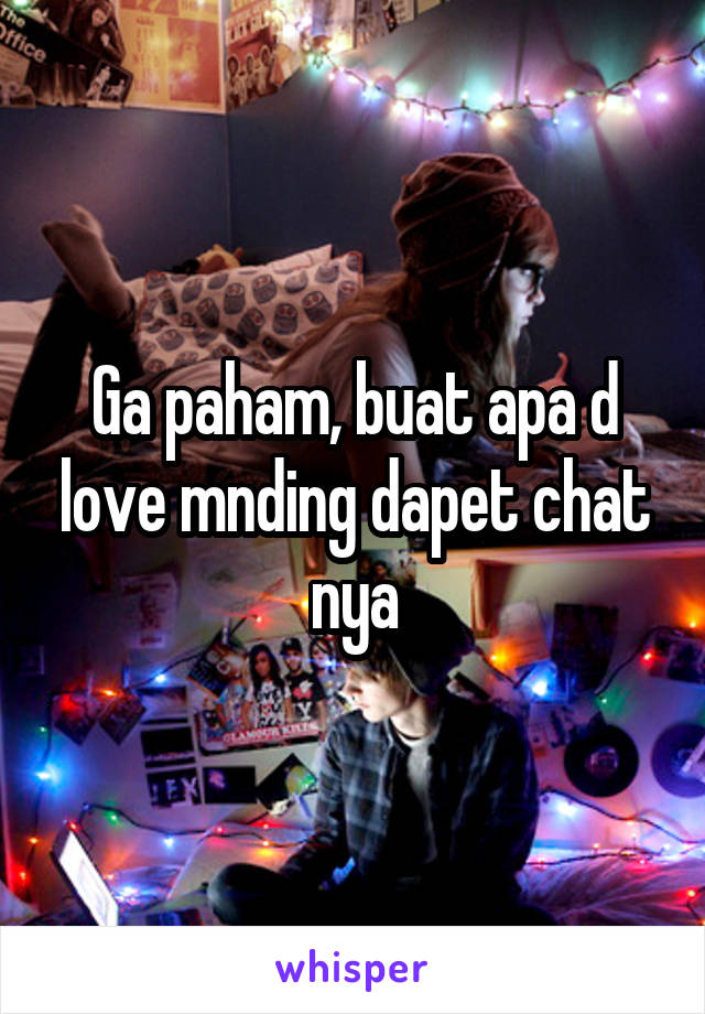 Ga paham, buat apa d love mnding dapet chat nya