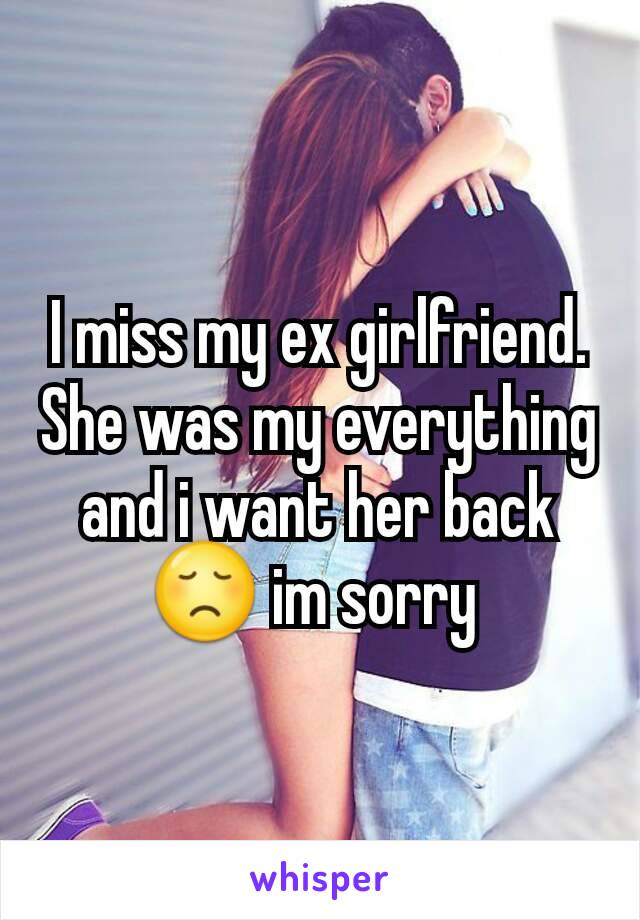 I miss my ex girlfriend. She was my everything and i want her back 😞 im sorry 