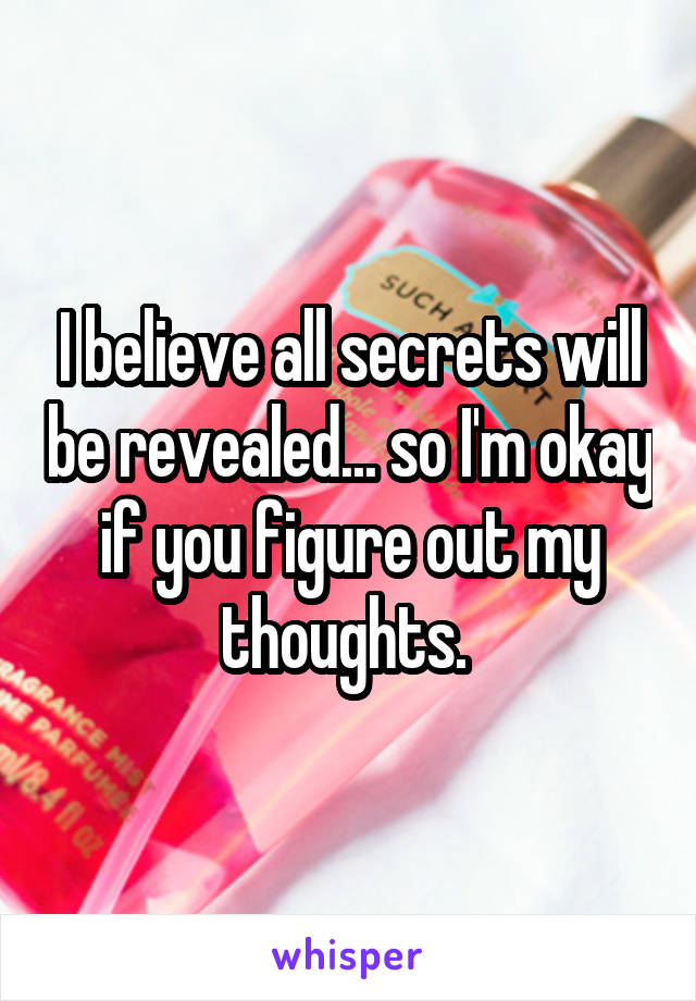 I believe all secrets will be revealed... so I'm okay if you figure out my thoughts. 