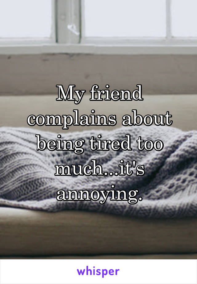 My friend complains about being tired too much...it's annoying.