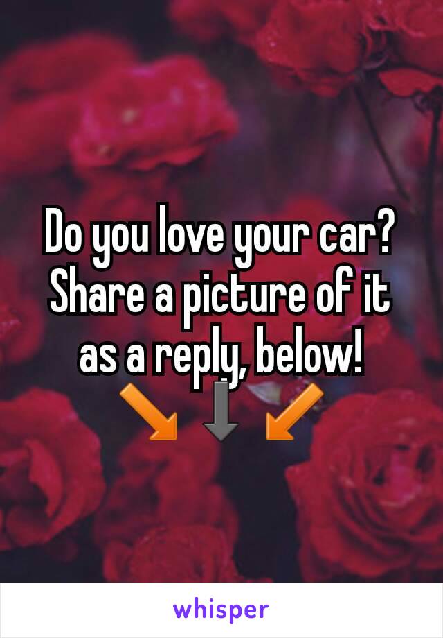 Do you love your car?
Share a picture of it
as a reply, below!
↘⬇↙