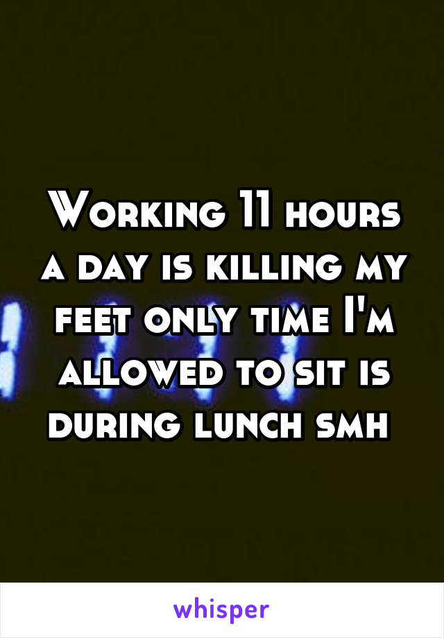 Working 11 hours a day is killing my feet only time I'm allowed to sit is during lunch smh 