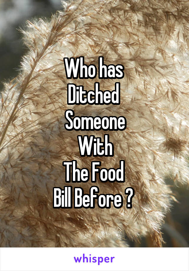 Who has 
Ditched 
Someone
With
The Food 
Bill Before ? 