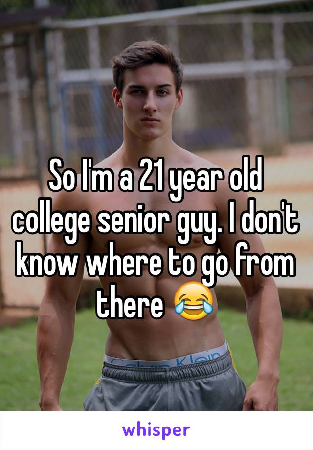 So I'm a 21 year old college senior guy. I don't know where to go from there 😂