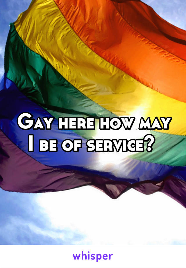 Gay here how may I be of service? 