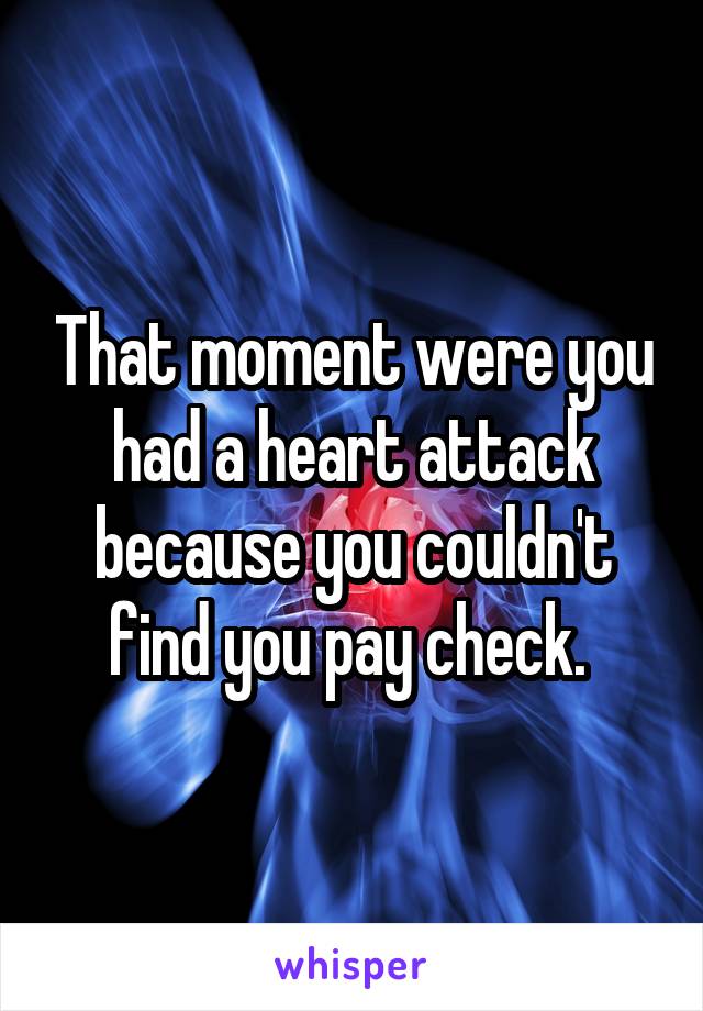 That moment were you had a heart attack because you couldn't find you pay check. 