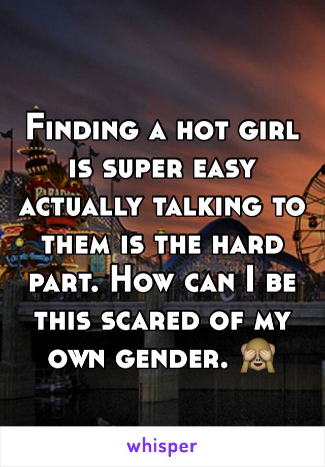 Finding a hot girl is super easy actually talking to them is the hard part. How can I be this scared of my own gender. 🙈