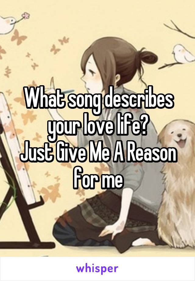 What song describes your love life?
Just Give Me A Reason for me